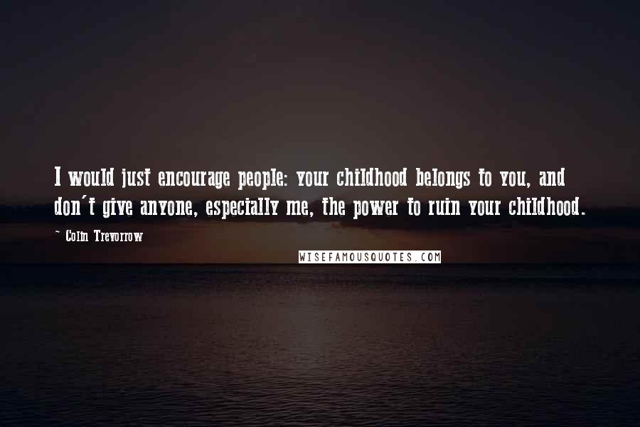 Colin Trevorrow Quotes: I would just encourage people: your childhood belongs to you, and don't give anyone, especially me, the power to ruin your childhood.