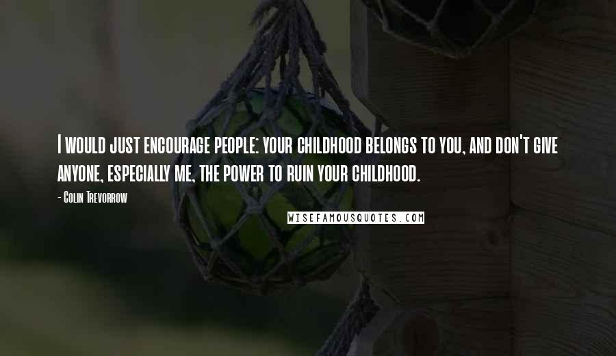 Colin Trevorrow Quotes: I would just encourage people: your childhood belongs to you, and don't give anyone, especially me, the power to ruin your childhood.