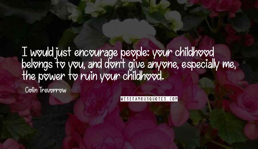 Colin Trevorrow Quotes: I would just encourage people: your childhood belongs to you, and don't give anyone, especially me, the power to ruin your childhood.