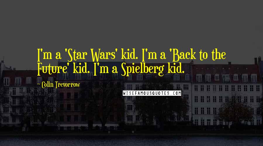 Colin Trevorrow Quotes: I'm a 'Star Wars' kid. I'm a 'Back to the Future' kid. I'm a Spielberg kid.