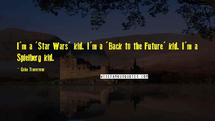 Colin Trevorrow Quotes: I'm a 'Star Wars' kid. I'm a 'Back to the Future' kid. I'm a Spielberg kid.