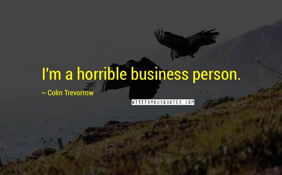 Colin Trevorrow Quotes: I'm a horrible business person.