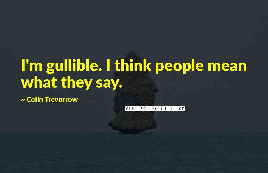 Colin Trevorrow Quotes: I'm gullible. I think people mean what they say.