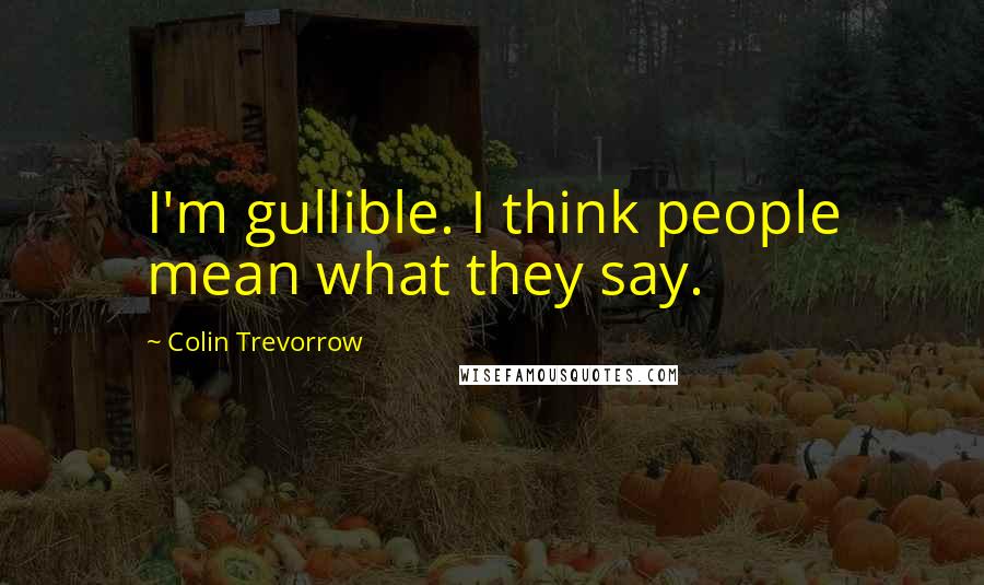 Colin Trevorrow Quotes: I'm gullible. I think people mean what they say.