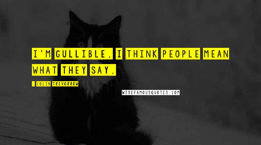 Colin Trevorrow Quotes: I'm gullible. I think people mean what they say.