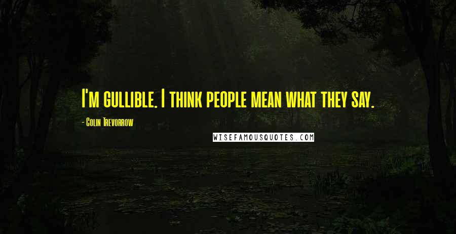 Colin Trevorrow Quotes: I'm gullible. I think people mean what they say.