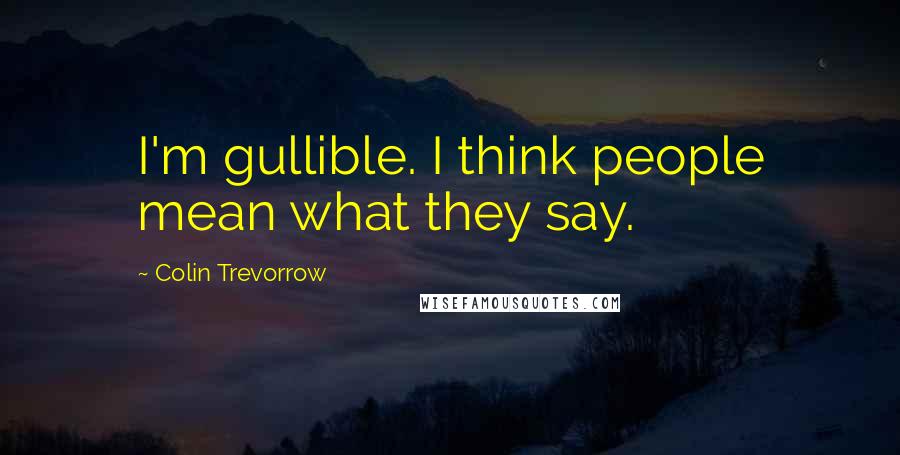 Colin Trevorrow Quotes: I'm gullible. I think people mean what they say.