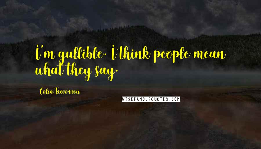 Colin Trevorrow Quotes: I'm gullible. I think people mean what they say.