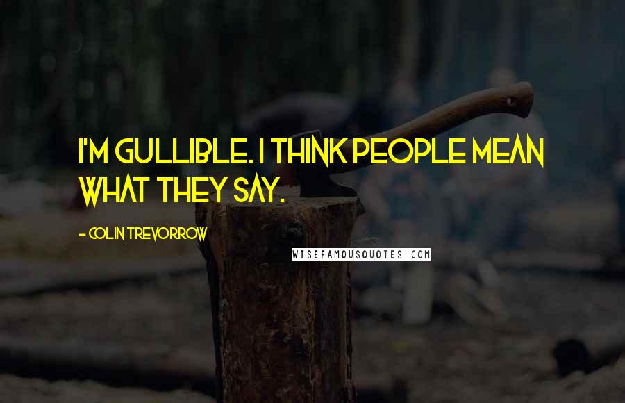 Colin Trevorrow Quotes: I'm gullible. I think people mean what they say.