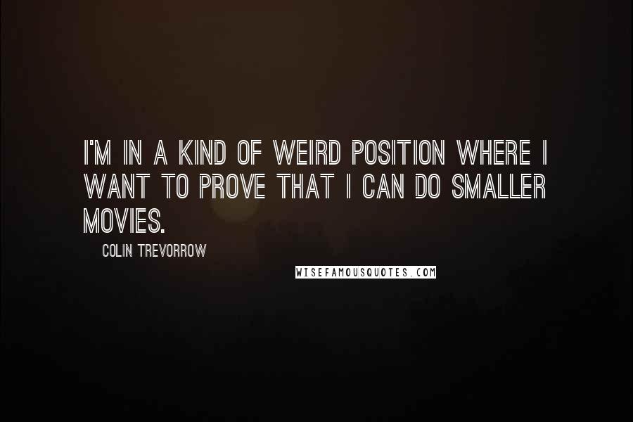 Colin Trevorrow Quotes: I'm in a kind of weird position where I want to prove that I can do smaller movies.