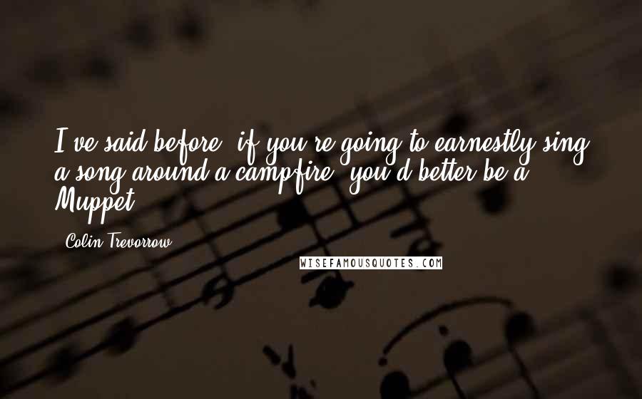 Colin Trevorrow Quotes: I've said before, if you're going to earnestly sing a song around a campfire, you'd better be a Muppet!