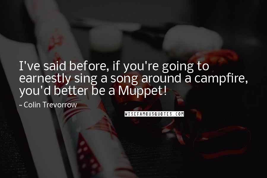 Colin Trevorrow Quotes: I've said before, if you're going to earnestly sing a song around a campfire, you'd better be a Muppet!