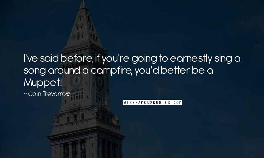 Colin Trevorrow Quotes: I've said before, if you're going to earnestly sing a song around a campfire, you'd better be a Muppet!