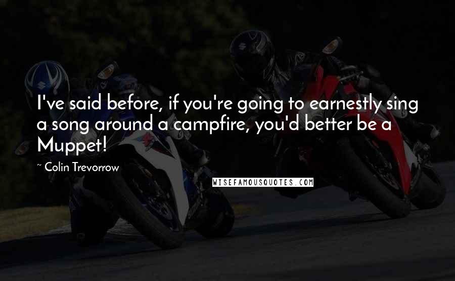 Colin Trevorrow Quotes: I've said before, if you're going to earnestly sing a song around a campfire, you'd better be a Muppet!