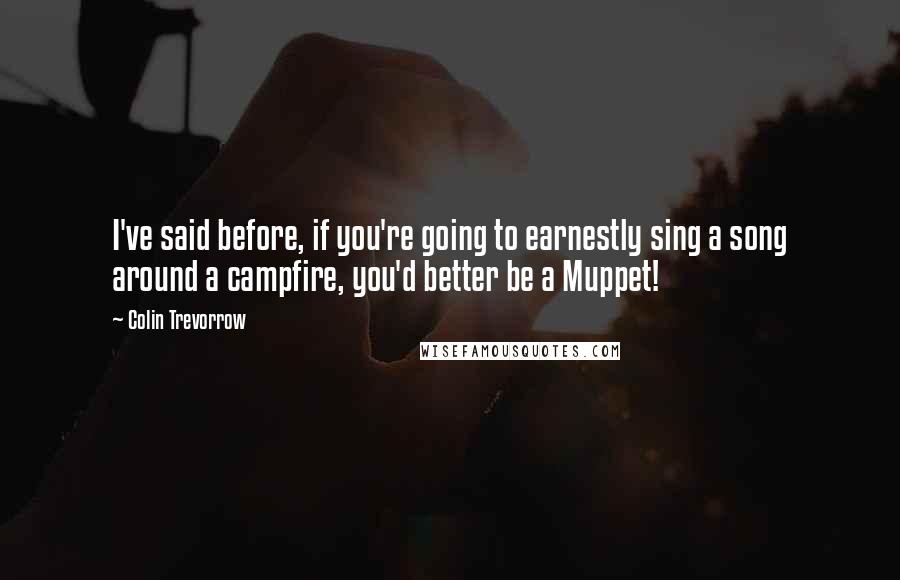 Colin Trevorrow Quotes: I've said before, if you're going to earnestly sing a song around a campfire, you'd better be a Muppet!