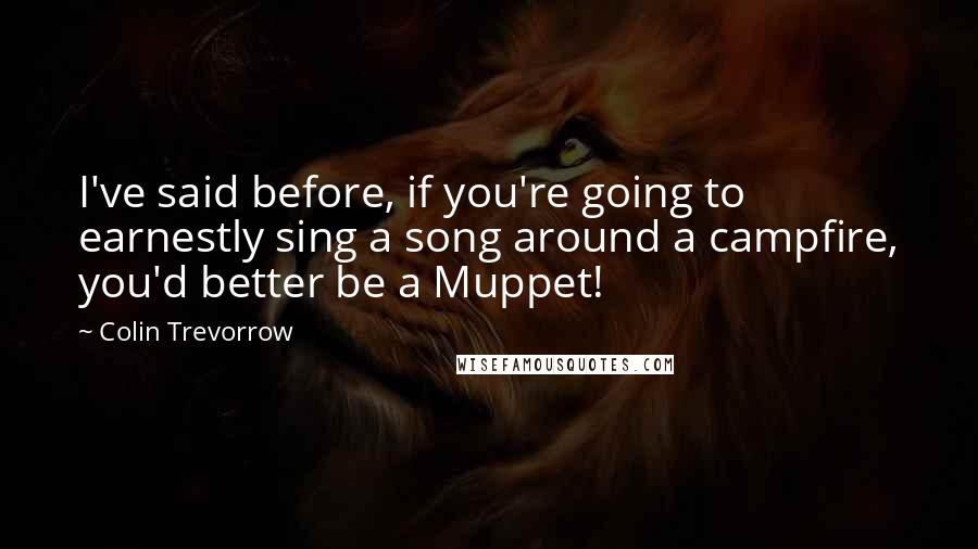 Colin Trevorrow Quotes: I've said before, if you're going to earnestly sing a song around a campfire, you'd better be a Muppet!