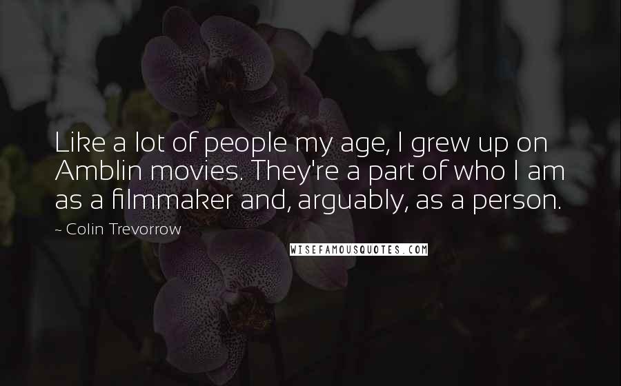 Colin Trevorrow Quotes: Like a lot of people my age, I grew up on Amblin movies. They're a part of who I am as a filmmaker and, arguably, as a person.