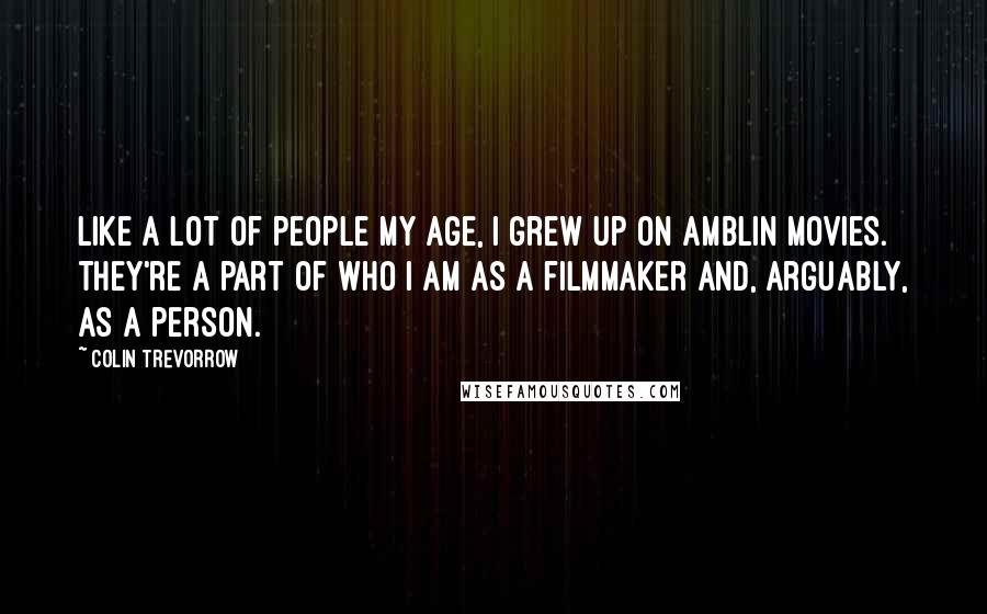 Colin Trevorrow Quotes: Like a lot of people my age, I grew up on Amblin movies. They're a part of who I am as a filmmaker and, arguably, as a person.