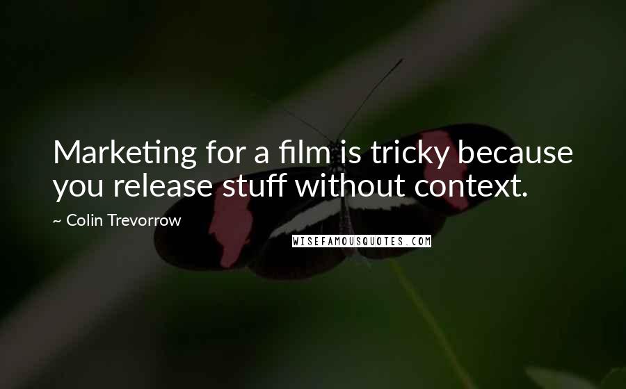 Colin Trevorrow Quotes: Marketing for a film is tricky because you release stuff without context.