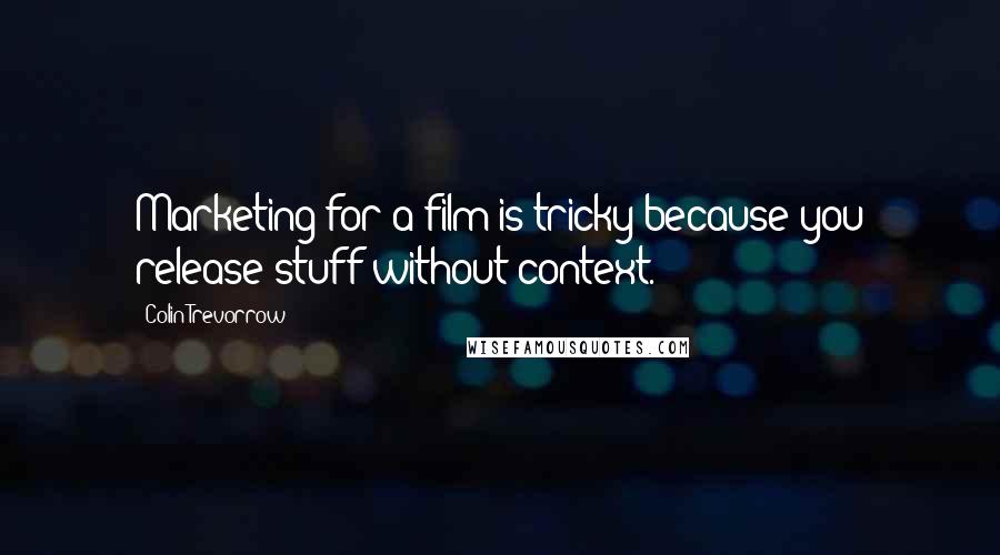 Colin Trevorrow Quotes: Marketing for a film is tricky because you release stuff without context.
