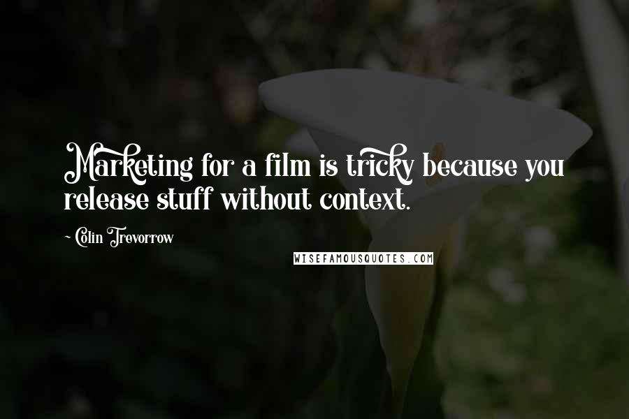 Colin Trevorrow Quotes: Marketing for a film is tricky because you release stuff without context.