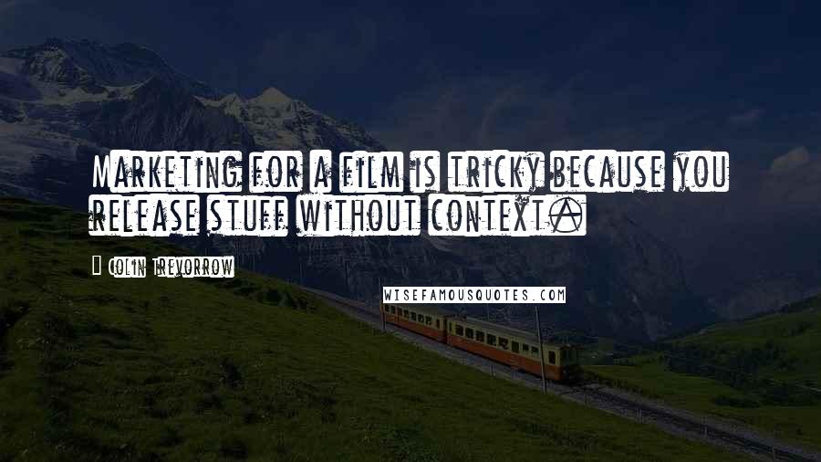 Colin Trevorrow Quotes: Marketing for a film is tricky because you release stuff without context.