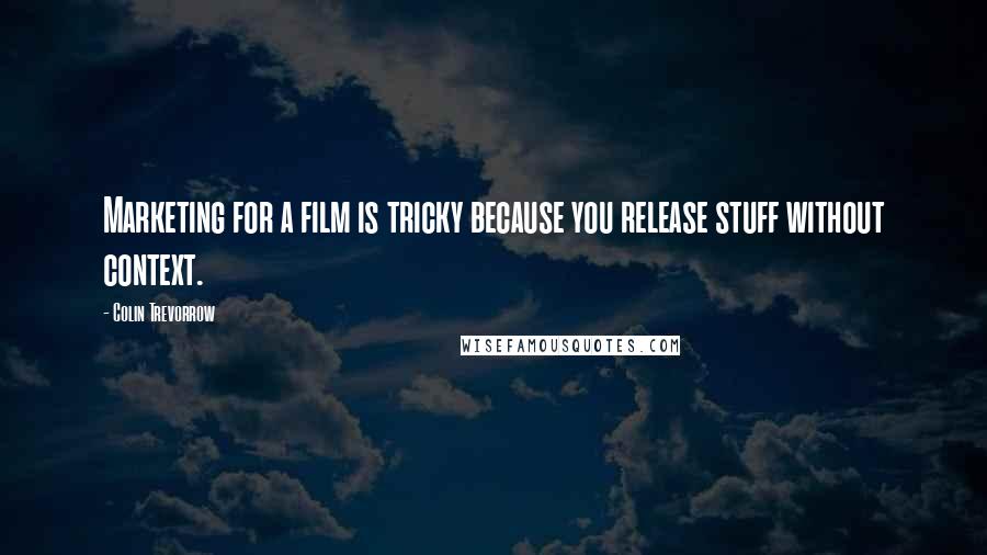 Colin Trevorrow Quotes: Marketing for a film is tricky because you release stuff without context.
