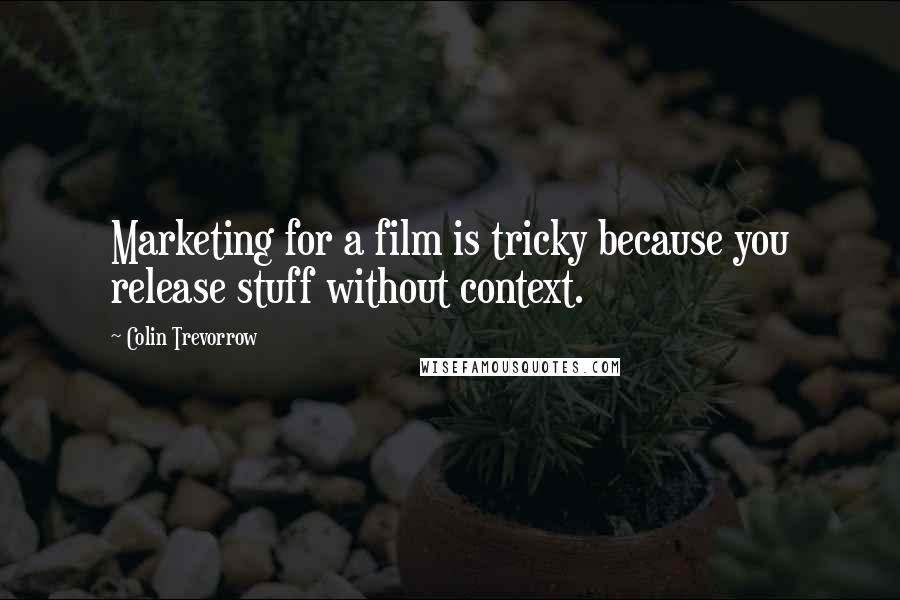 Colin Trevorrow Quotes: Marketing for a film is tricky because you release stuff without context.