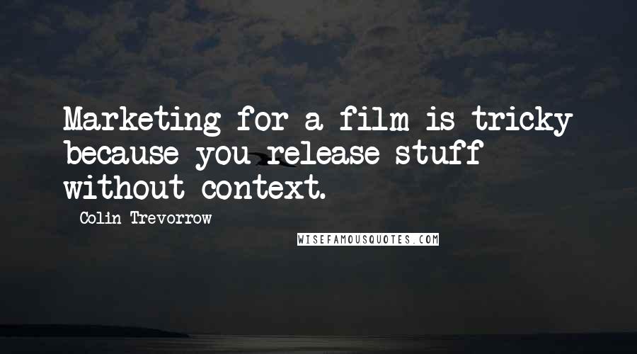 Colin Trevorrow Quotes: Marketing for a film is tricky because you release stuff without context.