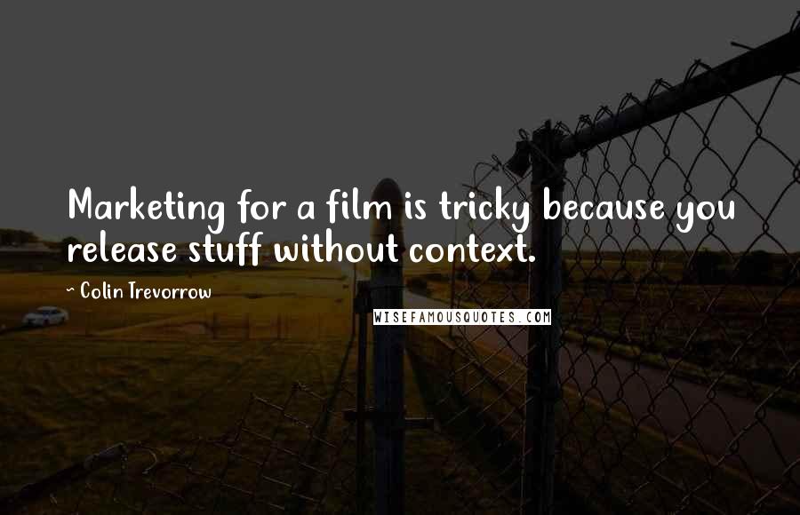 Colin Trevorrow Quotes: Marketing for a film is tricky because you release stuff without context.