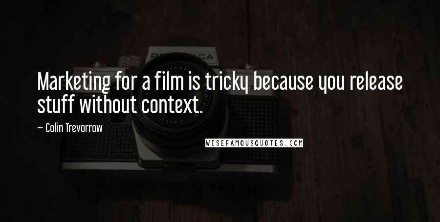 Colin Trevorrow Quotes: Marketing for a film is tricky because you release stuff without context.