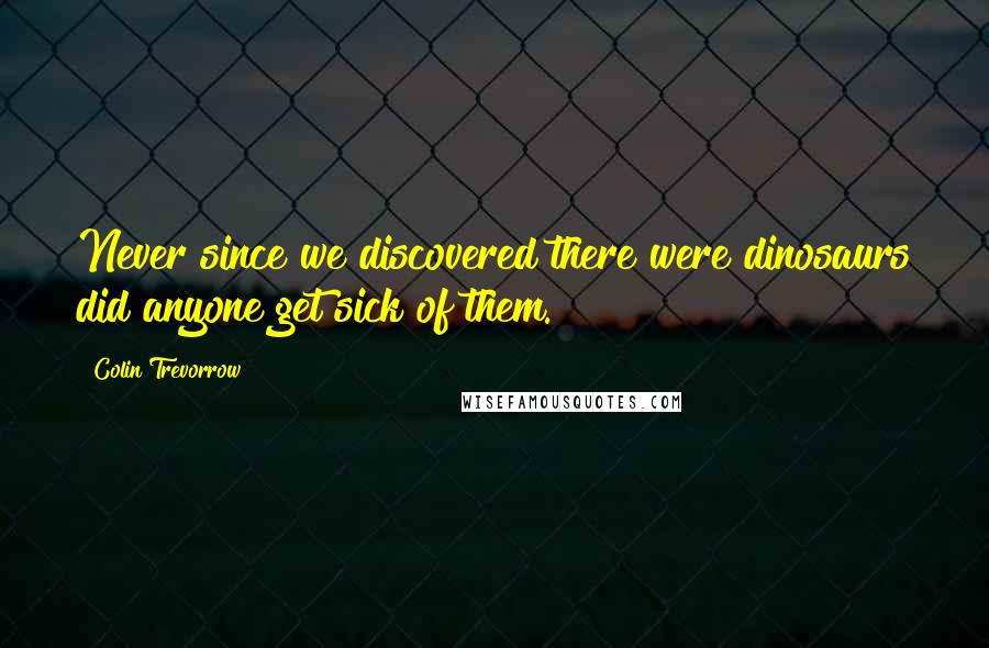 Colin Trevorrow Quotes: Never since we discovered there were dinosaurs did anyone get sick of them.