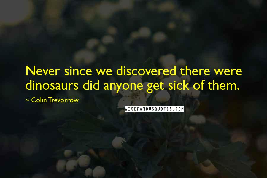 Colin Trevorrow Quotes: Never since we discovered there were dinosaurs did anyone get sick of them.