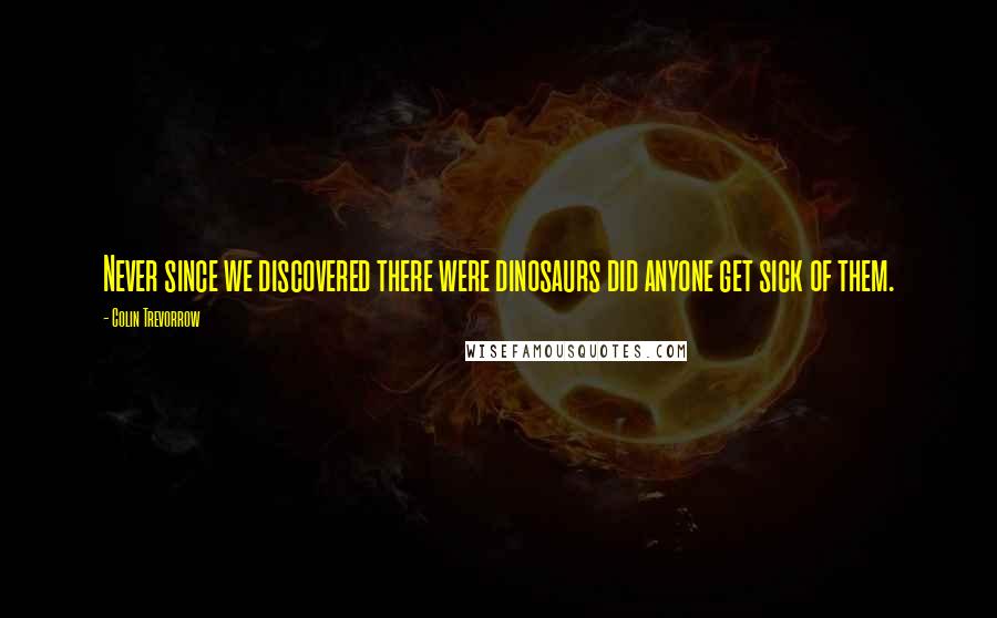 Colin Trevorrow Quotes: Never since we discovered there were dinosaurs did anyone get sick of them.