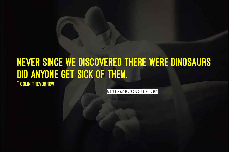 Colin Trevorrow Quotes: Never since we discovered there were dinosaurs did anyone get sick of them.