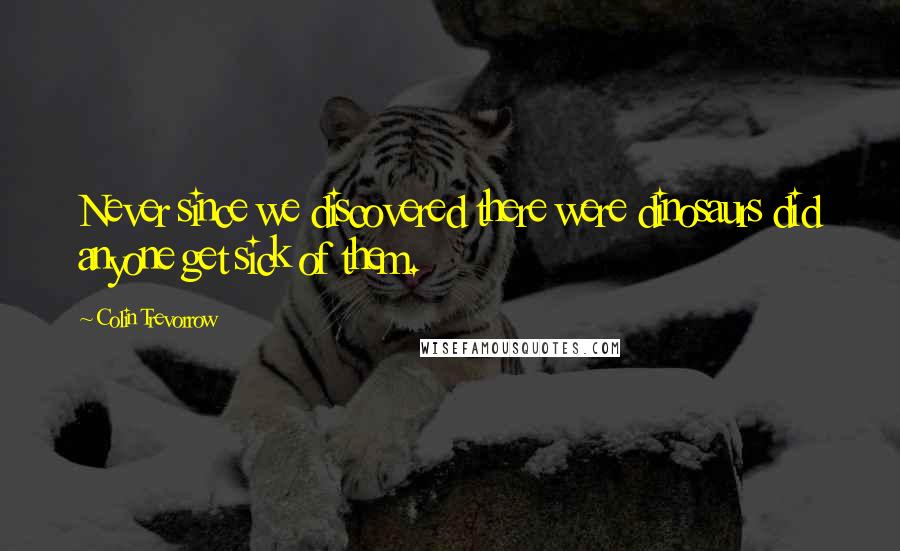 Colin Trevorrow Quotes: Never since we discovered there were dinosaurs did anyone get sick of them.