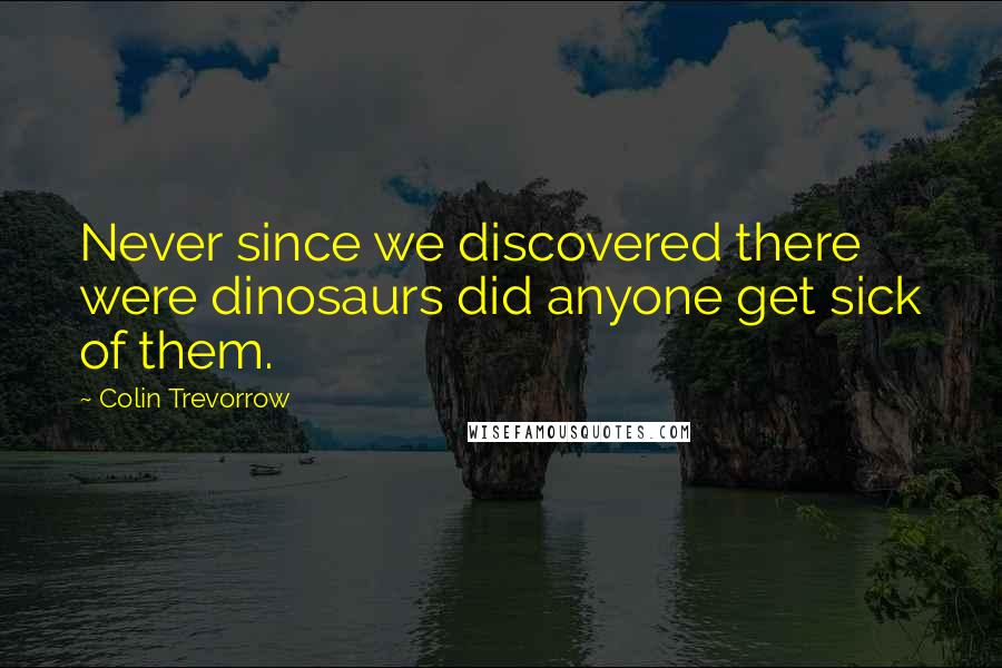 Colin Trevorrow Quotes: Never since we discovered there were dinosaurs did anyone get sick of them.