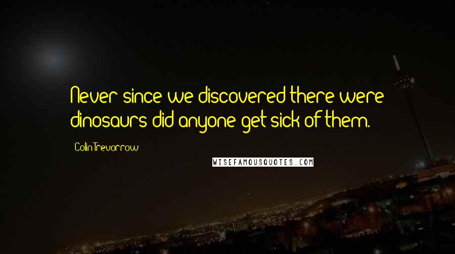 Colin Trevorrow Quotes: Never since we discovered there were dinosaurs did anyone get sick of them.