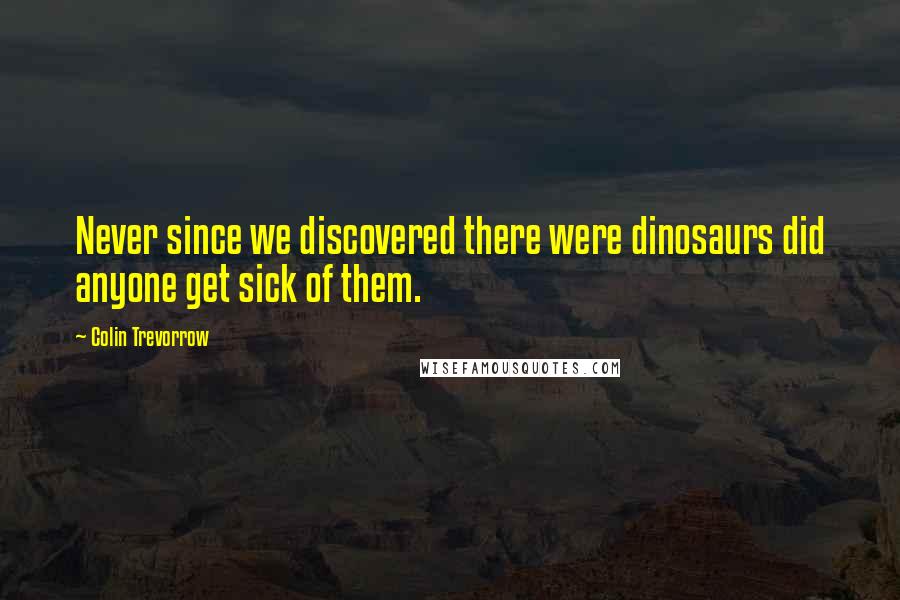 Colin Trevorrow Quotes: Never since we discovered there were dinosaurs did anyone get sick of them.