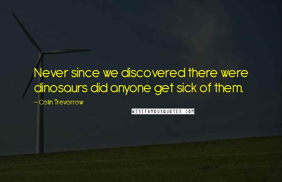 Colin Trevorrow Quotes: Never since we discovered there were dinosaurs did anyone get sick of them.