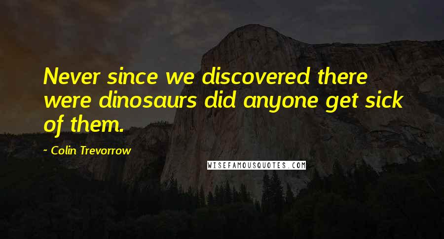Colin Trevorrow Quotes: Never since we discovered there were dinosaurs did anyone get sick of them.