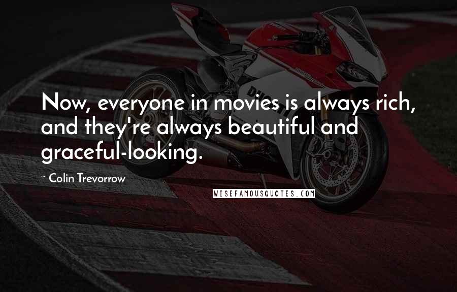Colin Trevorrow Quotes: Now, everyone in movies is always rich, and they're always beautiful and graceful-looking.