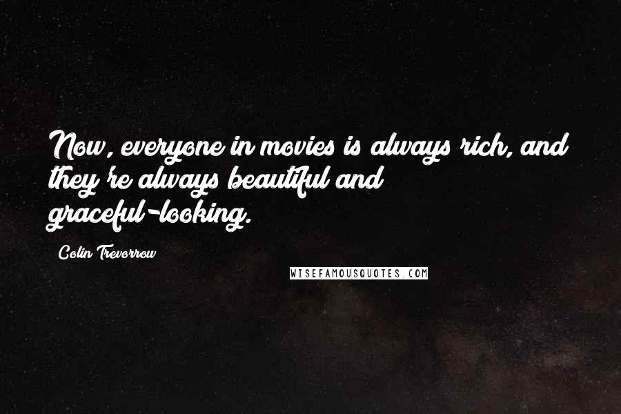 Colin Trevorrow Quotes: Now, everyone in movies is always rich, and they're always beautiful and graceful-looking.