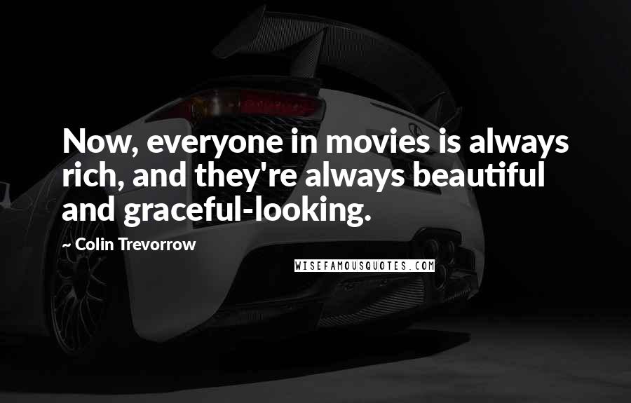 Colin Trevorrow Quotes: Now, everyone in movies is always rich, and they're always beautiful and graceful-looking.