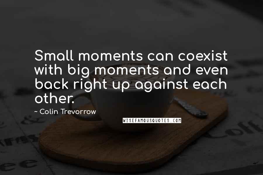 Colin Trevorrow Quotes: Small moments can coexist with big moments and even back right up against each other.