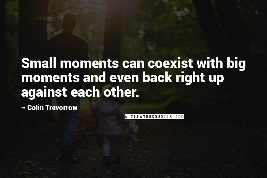 Colin Trevorrow Quotes: Small moments can coexist with big moments and even back right up against each other.