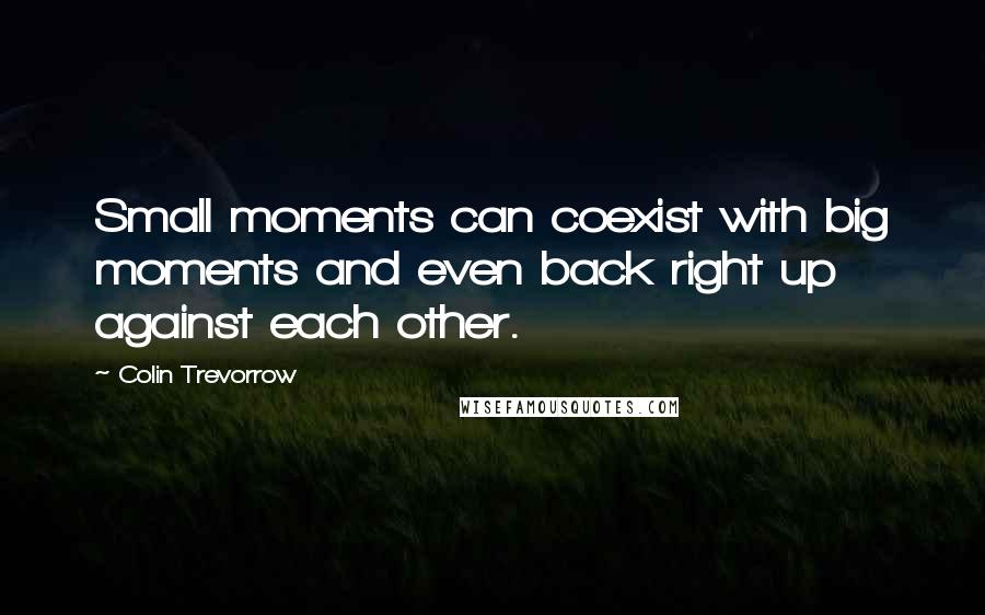 Colin Trevorrow Quotes: Small moments can coexist with big moments and even back right up against each other.