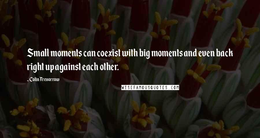 Colin Trevorrow Quotes: Small moments can coexist with big moments and even back right up against each other.