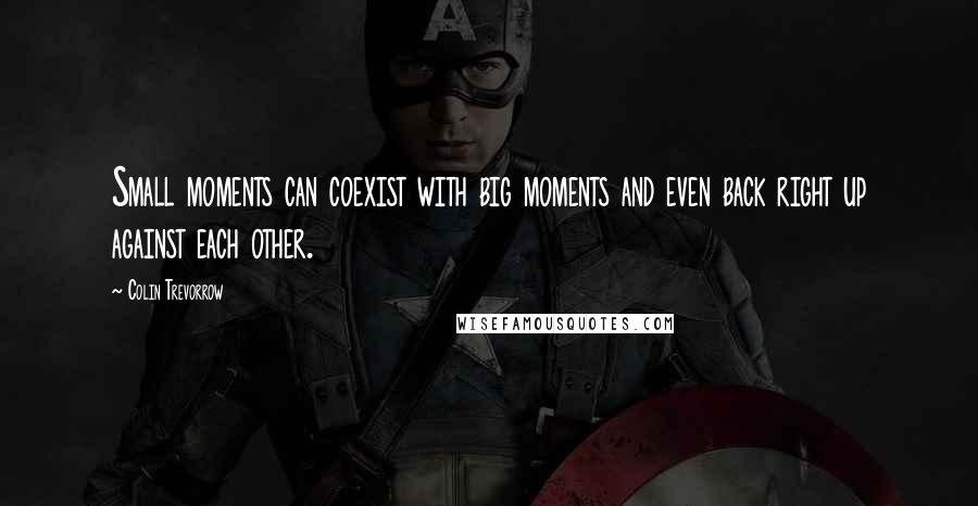 Colin Trevorrow Quotes: Small moments can coexist with big moments and even back right up against each other.