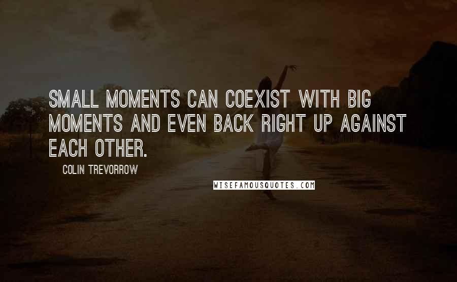 Colin Trevorrow Quotes: Small moments can coexist with big moments and even back right up against each other.